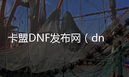 卡盟DNF发布网（dnf卡盟辅助搬砖下载哪一个）