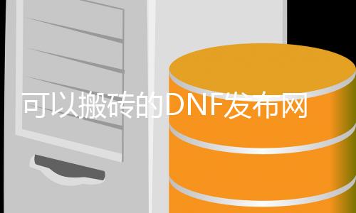 可以搬砖的DNF发布网（dnf搬砖可以赚钱吗）