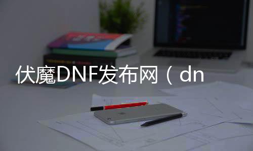 伏魔DNF发布网（dnf装备付魔）