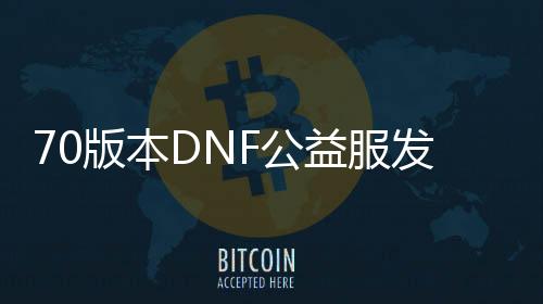 70版本DNF公益服发布网游戏发展史回顾,70版本DNF公益服发布网游戏特色与玩法详解