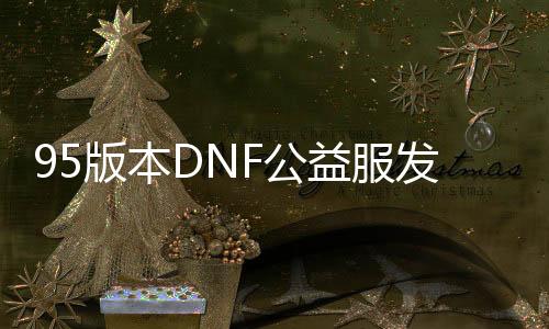 95版本DNF公益服发布网新开,95版本DNF公益服发布网哪个好