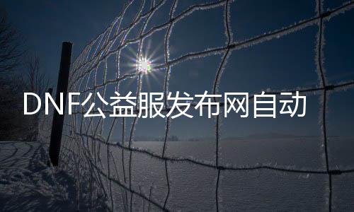 DNF公益服发布网自动刷新（游戏内自动刷新设置方法）