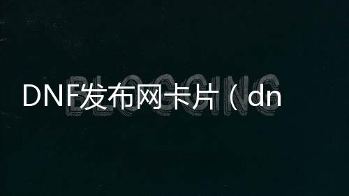 DNF发布网卡片（dnf里面的卡片有什么用）