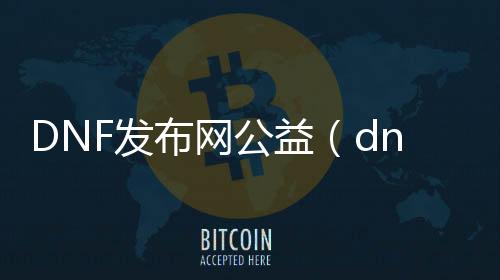 DNF发布网公益（dnf公益服违法吗）