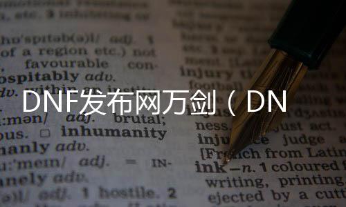 DNF发布网万剑（DNF发布网剑神万剑归宗视频）