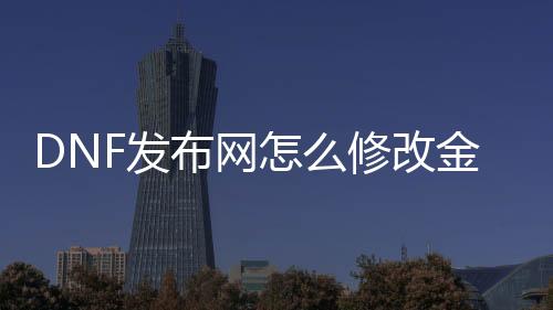 DNF发布网怎么修改金币（dnf修改金币辅助）