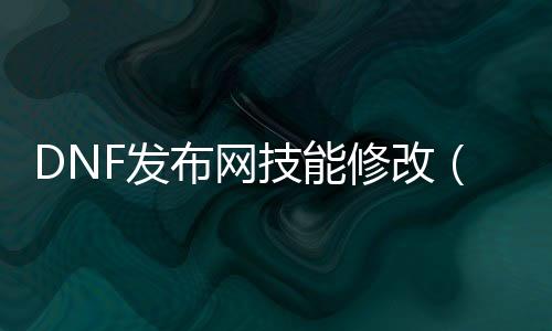 DNF发布网技能修改（dnf技能修改工具使用方法）