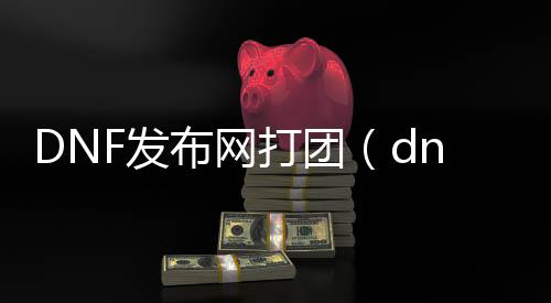 DNF发布网打团（dnf打团的软件）