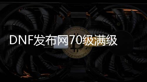 DNF发布网70级满级（DNF发布网70级需要几天）