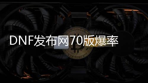 DNF发布网70版爆率高私服（DNF发布网70版本最好玩）