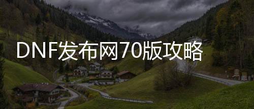 DNF发布网70版攻略（70DNF发布网与勇士）