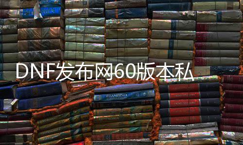 DNF发布网60版本私服cc怎么得（DNF发布网60版本怀旧版）