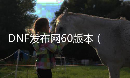 DNF发布网60版本（DNF发布网60版本服务端）