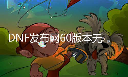 DNF发布网60版本无充值