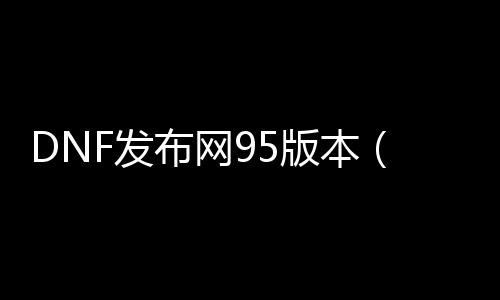 DNF发布网95版本（DNF发布网95最新搬砖图）