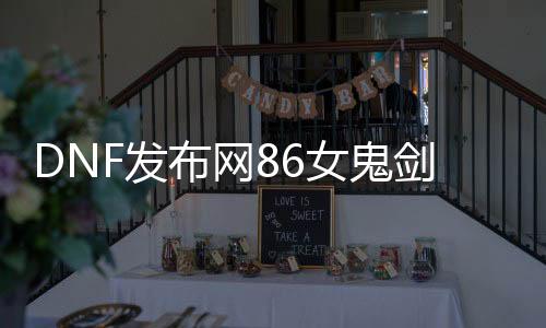 DNF发布网86女鬼剑（DNF发布网2021女鬼剑）