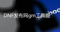 DNF发布网gm工具锻造17（dnf官方锻造1到8几率表）