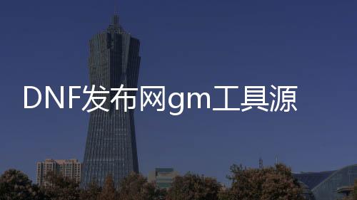 DNF发布网gm工具源码（DNF发布网与勇士gm工具）