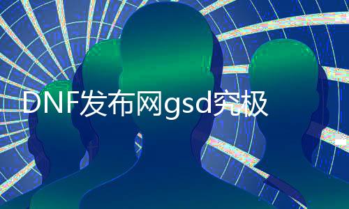 DNF发布网gsd究极波动刃（DNF发布网终极波动刃）