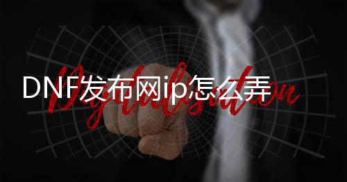 DNF发布网ip怎么弄