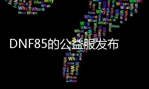 DNF85的公益服发布网（DNF85公益服发布网的特色和玩法介绍）