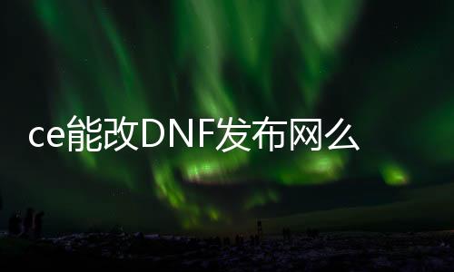 ce能改DNF发布网么（ce修改器DNF发布网全屏秒杀）