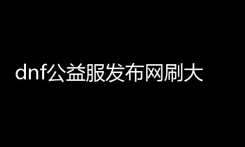 dnf公益服发布网刷大饼（快速获取大饼的方法）