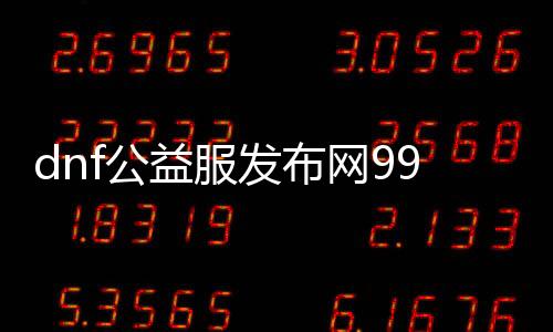 dnf公益服发布网99怎么玩,最强公益服发布网99版本详解