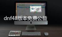 dnf48版本免费公益服发布网（dnf85公益服发布网）