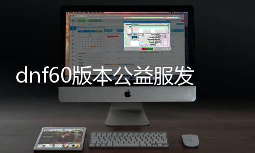 dnf60版本公益服发布网无抽奖（dnf86版本公益服发布网）