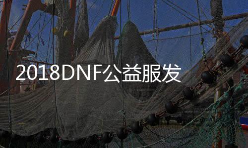 2018DNF公益服发布网真二觉（全新版本的DNF公益服发布网真二觉介绍）