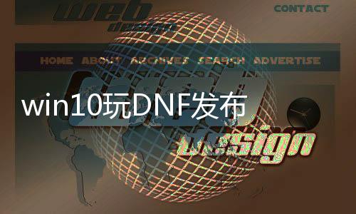 win10玩DNF发布网方法（window10 dnf）